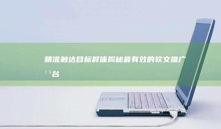 精准触达目标群体：揭秘最有效的软文推广平台